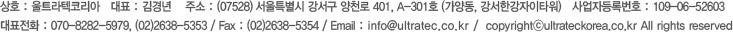 상호 : 울트라텍코리아   대표 : 김경년    주소 : 서울특별시 양천구 목1동 917-9 현대41타워 3315-1호   /  사업자등록번호 : 109-06-52603  
대표전화 : 070-8282-5979, (02)3662-9006 / Fax : (02)3662-9026 / Email : info@ultratec.co.kr /  copyrightⓒultrateckorea.co.kr All rights reserved